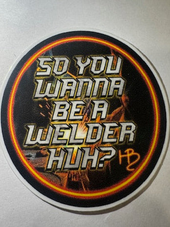 SO YOU WANNA BE A WELDER HUH?